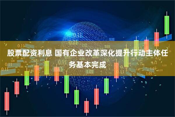 股票配资利息 国有企业改革深化提升行动主体任务基本完成