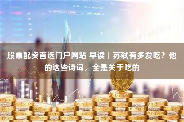 股票配资首选门户网站 早读丨苏轼有多爱吃？他的这些诗词，全是关于吃的