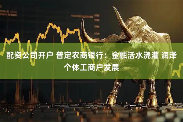 配资公司开户 普定农商银行：金融活水浇灌 润泽个体工商户发展