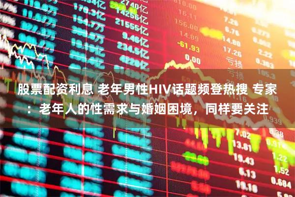 股票配资利息 老年男性HIV话题频登热搜 专家：老年人的性需求与婚姻困境，同样要关注
