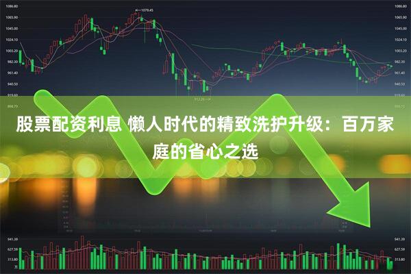 股票配资利息 懒人时代的精致洗护升级：百万家庭的省心之选