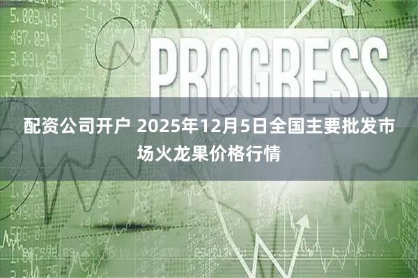 配资公司开户 2025年12月5日全国主要批发市场火龙果价格行情