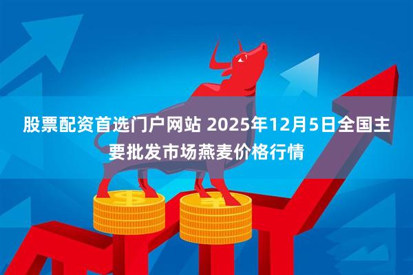 股票配资首选门户网站 2025年12月5日全国主要批发市场燕麦价格行情