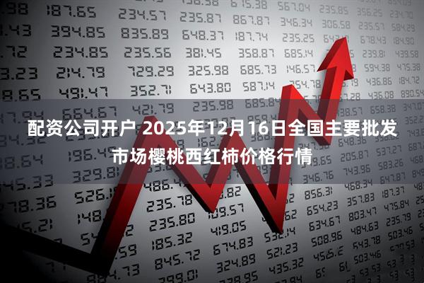 配资公司开户 2025年12月16日全国主要批发市场樱桃西红柿价格行情