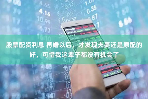 股票配资利息 再婚以后，才发现夫妻还是原配的好，可惜我这辈子都没有机会了