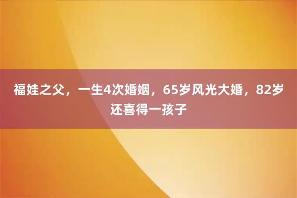 福娃之父，一生4次婚姻，65岁风光大婚，82岁还喜得一孩子