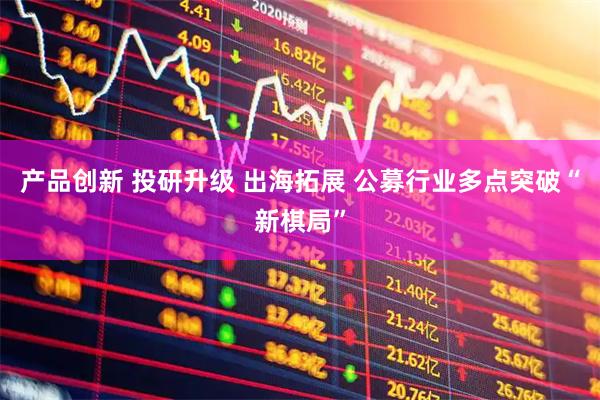 产品创新 投研升级 出海拓展 公募行业多点突破“新棋局”