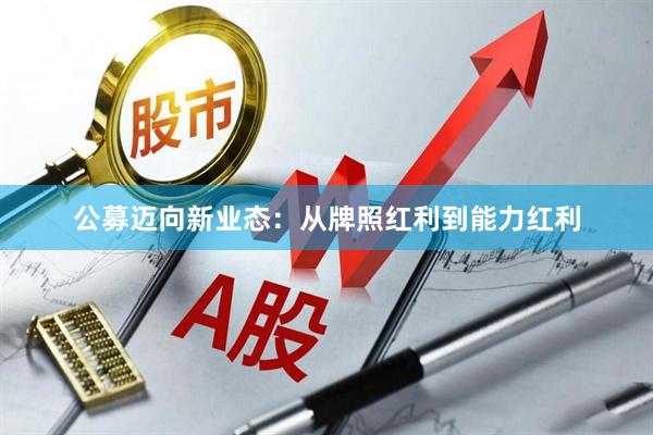 公募迈向新业态：从牌照红利到能力红利