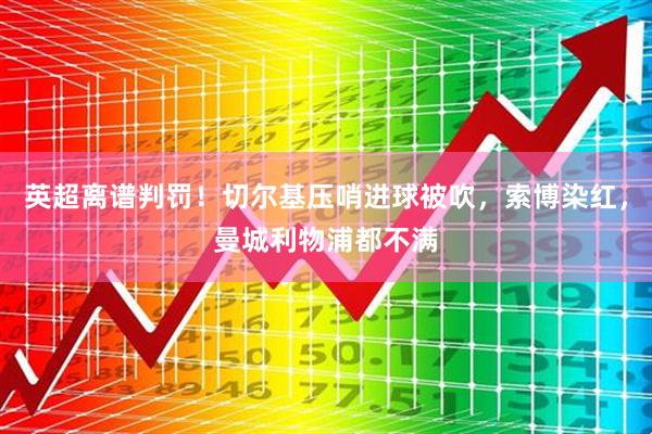 英超离谱判罚！切尔基压哨进球被吹，索博染红，曼城利物浦都不满