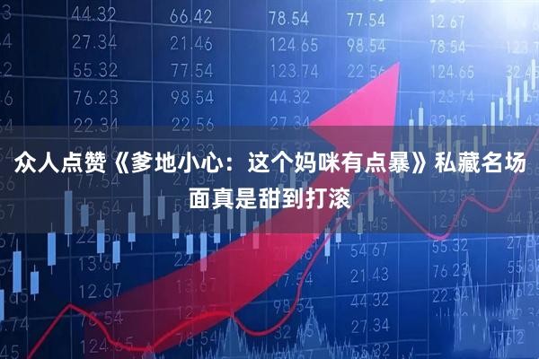 众人点赞《爹地小心：这个妈咪有点暴》私藏名场面真是甜到打滚
