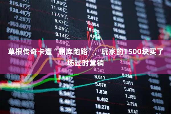 草根传奇卡遭“删库跑路”，玩家的1500块买了场过时营销