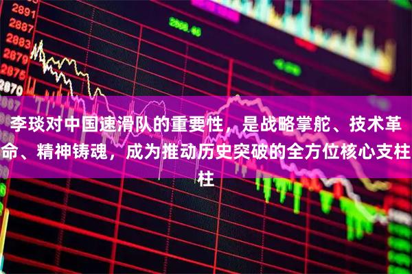 李琰对中国速滑队的重要性，是战略掌舵、技术革命、精神铸魂，成为推动历史突破的全方位核心支柱