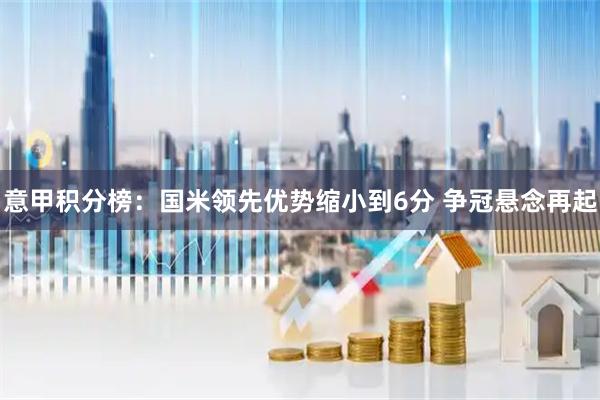 意甲积分榜：国米领先优势缩小到6分 争冠悬念再起