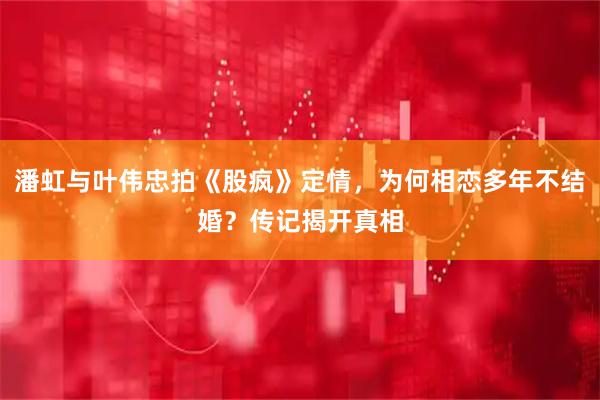 潘虹与叶伟忠拍《股疯》定情，为何相恋多年不结婚？传记揭开真相