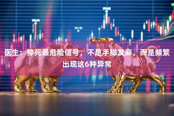 医生：猝死最危险信号，不是手脚发麻，而是频繁出现这6种异常