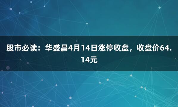 股市必读：华盛昌4月14日涨停收盘，收盘价64.14元