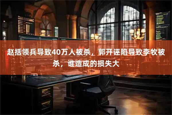 赵括领兵导致40万人被杀，郭开诬陷导致李牧被杀，谁造成的损失大