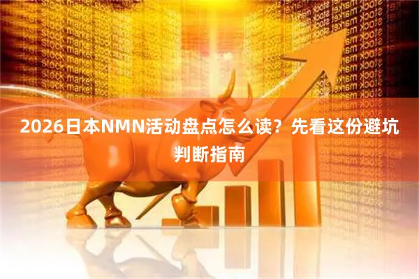 2026日本NMN活动盘点怎么读？先看这份避坑判断指南