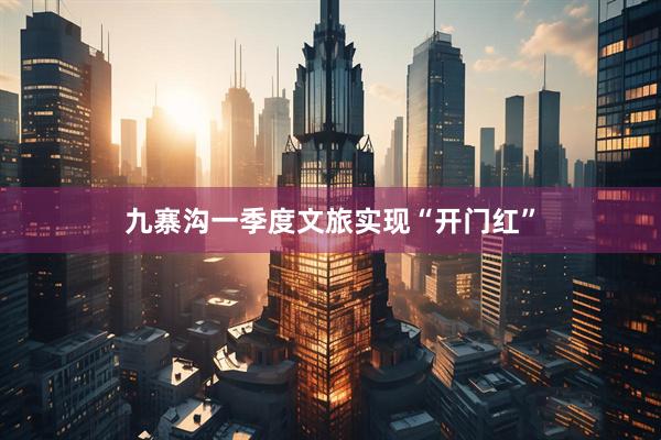 九寨沟一季度文旅实现“开门红”