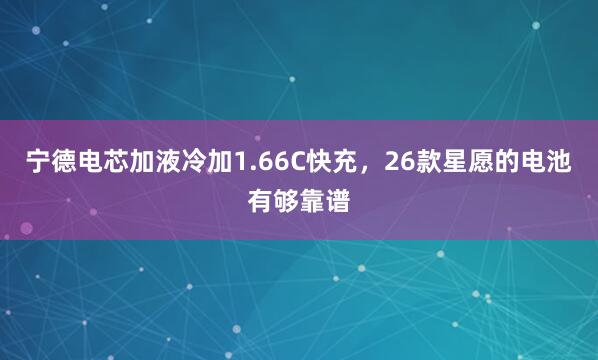 宁德电芯加液冷加1.66C快充，26款星愿的电池有够靠谱