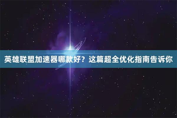 英雄联盟加速器哪款好？这篇超全优化指南告诉你