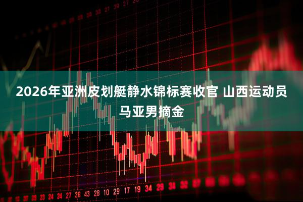2026年亚洲皮划艇静水锦标赛收官 山西运动员马亚男摘金