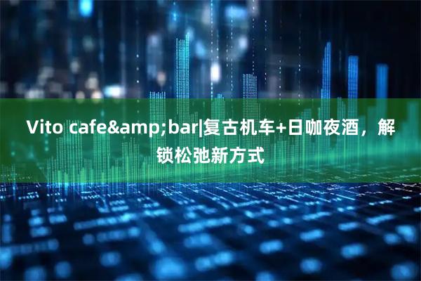Vito cafe&bar|复古机车+日咖夜酒，解锁松弛新方式