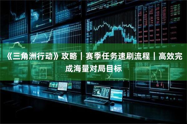 《三角洲行动》攻略｜赛季任务速刷流程｜高效完成海量对局目标
